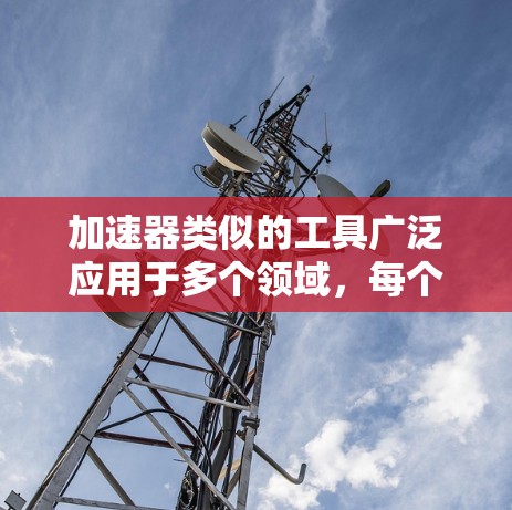 加速器类似的工具广泛应用于多个领域，每个领域都有其独特的用途和应用场景。以下是这些工具在不同领域的总结