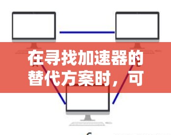 在寻找加速器的替代方案时,可以考虑以下几种方法 在寻找加速器的替代方案时,可以考虑以下几种方法