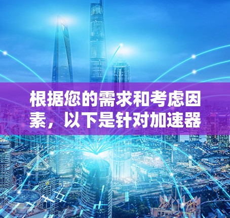 根据您的需求和考虑因素，以下是针对加速器选择的建议