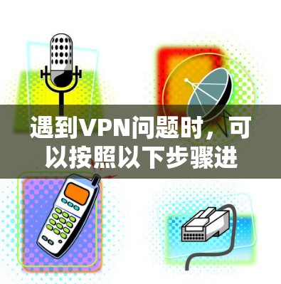 遇到VPN问题时,可以按照以下步骤进行排查和解决 遇到VPN问题时,可以按照以下步骤进行排查和解决