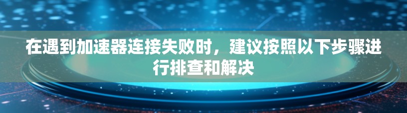 在遇到加速器连接失败时,建议按照以下步骤进行排查和解决