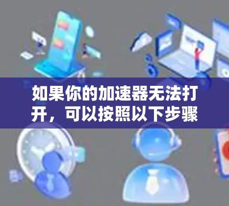 如果你的加速器无法打开,可以按照以下步骤进行排查和解决 如果你的加速器无法打开,可以按照以下步骤进行排查和解决