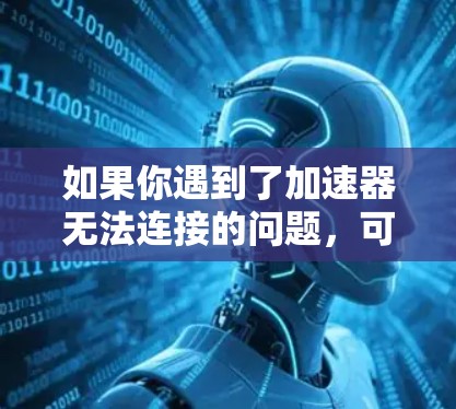如果你遇到了加速器无法连接的问题,可以按照以下步骤进行排查和解决