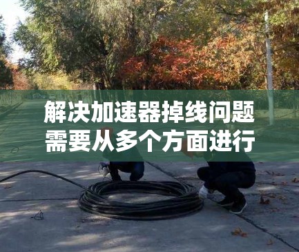 解决加速器掉线问题需要从多个方面进行检查和调整。以下是一步步的解决方案