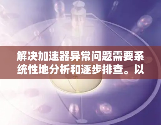 解决加速器异常问题需要系统性地分析和逐步排查。以下是详细的步骤指南,帮助您有效修复加速器问题 解决加速器异常问题需要系统性地分析和逐步排查。以下是详细的步骤指南,帮助您有效修复加速器问题