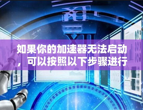 如果你的加速器无法启动,可以按照以下步骤进行排查和解决 如果你的加速器无法启动,可以按照以下步骤进行排查和解决