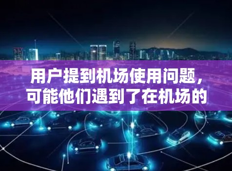 用户提到机场使用问题,可能他们遇到了在机场的使用方面遇到了麻烦或者想了解更多的信息。以下是一些常见的机场使用问题和解决方法