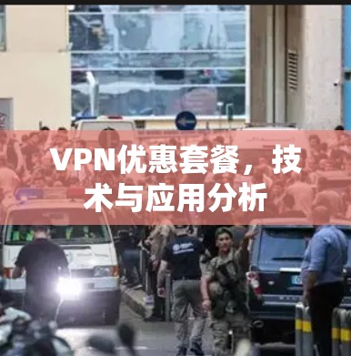 VPN优惠套餐,技术与应用分析 VPN优惠套餐,技术与应用分析