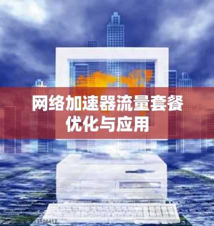 网络加速器流量套餐优化与应用 网络加速器流量套餐优化与应用