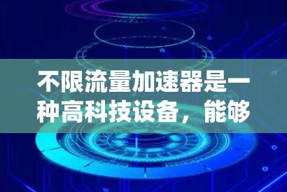 不限流量加速器是一种高科技设备,能够加速不同质量的粒子,突破传统加速器对特定粒子的限制。以下是对不限流量加速器的详细分析 不限流量加速器是一种高科技设备,能够加速不同质量的粒子,突破传统加速器对特定粒子的限制。以下是对不限流量加速器的详细分析