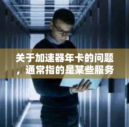 关于加速器年卡的问题，通常指的是某些服务或软件提供的年度订阅或许惠，允许用户在特定时间内享受加速访问或优先服务的功能。以下是一些常见的加速器年卡类型和相关信息