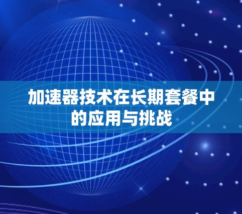加速器技术在长期套餐中的应用与挑战 加速器技术在长期套餐中的应用与挑战