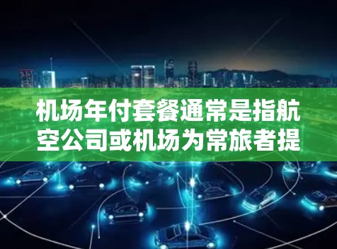 机场年付套餐通常是指航空公司或机场为常旅者提供的一种定期付费服务,通过年度订阅支付费用,可以享受一系列优惠和便利。具体内容因航空公司和机场而异,但以下是一些常见的机场年付套餐类型和可能包含的服务 机场年付套餐通常是指航空公司或机场为常旅者提供的一种定期付费服务,通过年度订阅支付费用,可以享受一系列优惠和便利。具体内容因航空公司和机场而异,但以下是一些常见的机场年付套餐类型和可能包含的服务