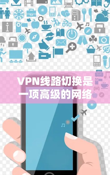 VPN线路切换是一项高级的网络技术,允许用户在不同的网络提供商之间自动切换,同时保持IP地址不变,确保连通性和安全性。以下是对VPN线路切换的详细分析和总结