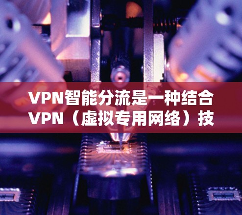 VPN智能分流是一种结合VPN(虚拟专用网络)技术和智能分流(智能流量调度)的网络安全解决方案,旨在通过智能化的算法动态调整网络流量,优化网络性能和安全性。以下是对VPN智能分流的详细分析 VPN智能分流是一种结合VPN(虚拟专用网络)技术和智能分流(智能流量调度)的网络安全解决方案,旨在通过智能化的算法动态调整网络流量,优化网络性能和安全性。以下是对VPN智能分流的详细分析