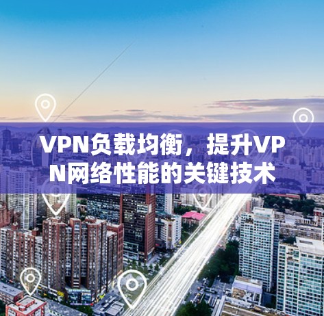VPN负载均衡,提升VPN网络性能的关键技术 VPN负载均衡,提升VPN网络性能的关键技术