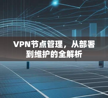 VPN节点管理,从部署到维护的全解析 VPN节点管理,从部署到维护的全解析