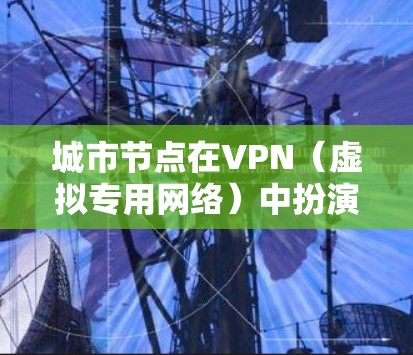 城市节点在VPN(虚拟专用网络)中扮演着关键角色,主要体现在以下几个方面 城市节点在VPN(虚拟专用网络)中扮演着关键角色,主要体现在以下几个方面