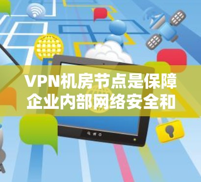 VPN机房节点是保障企业内部网络安全和稳定访问外部网络的重要组成部分。以下是对VPN机房节点的详细分析和总结 VPN机房节点是保障企业内部网络安全和稳定访问外部网络的重要组成部分。以下是对VPN机房节点的详细分析和总结