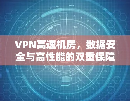 VPN高速机房,数据安全与高性能的双重保障