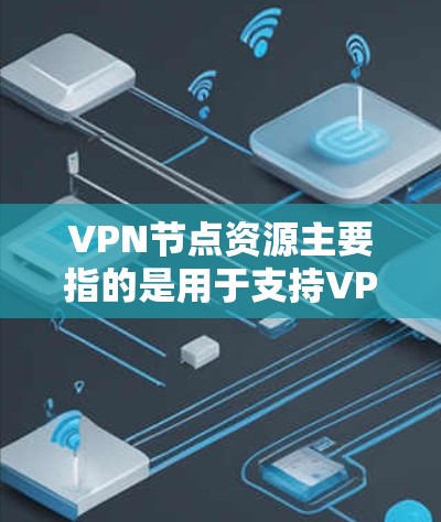 VPN节点资源主要指的是用于支持VPN服务的计算资源,包括处理能力、存储资源、带宽以及网络安全等方面的资源。这些资源对于提供稳定、安全的VPN服务至关重要