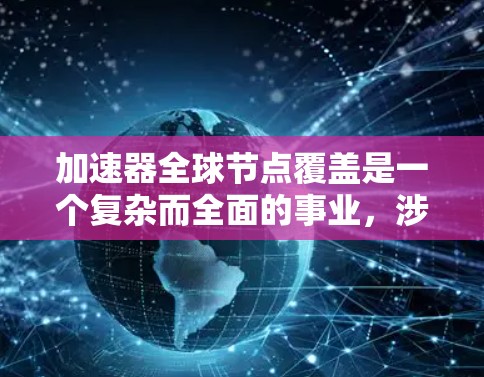 加速器全球节点覆盖是一个复杂而全面的事业,涉及多个方面的考虑和工程实施。以下是对加速器全球节点覆盖的详细分析