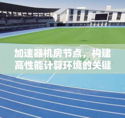 加速器机房节点，构建高性能计算环境的关键技术