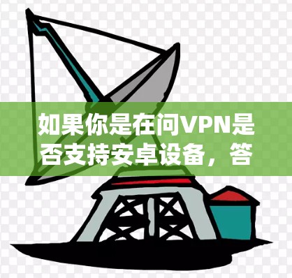 如果你是在问VPN是否支持安卓设备,答案是肯定的。许多VPN服务提供商都支持安卓系统,用户可以通过 VPN 应用轻松连接到服务器。以下是一些常用的安卓VPN应用