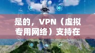 是的，VPN（虚拟专用网络）支持在手机上使用。随着越来越多的网络安全威胁，使用VPN保护隐私和安全已经变得很普遍，尤其是在公共Wi-Fi环境下。以下是一些关于如何在手机上设置和使用VPN的信息