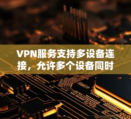 VPN服务支持多设备连接,允许多个设备同时使用同一个账号,提供了便利的网络安全保护。以下是对VPN支持多设备情况的详细分析