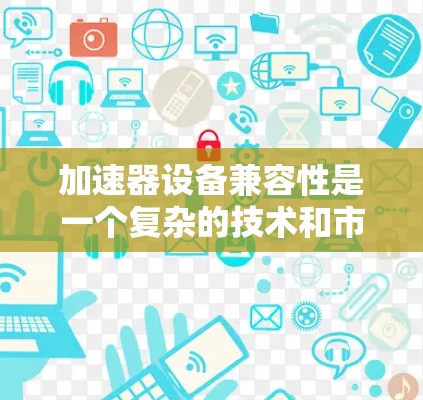 加速器设备兼容性是一个复杂的技术和市场问题，涉及多个方面的考量。以下是对加速器兼容性的详细分析和总结