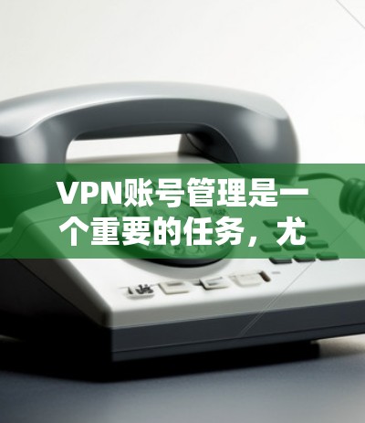 VPN账号管理是一个重要的任务,尤其是在考虑到账号的安全性、合规性和有效性方面。以下是一些关于VPN账号管理的建议和步骤,帮助你更好地管理和使用VPN账号 VPN账号管理是一个重要的任务,尤其是在考虑到账号的安全性、合规性和有效性方面。以下是一些关于VPN账号管理的建议和步骤,帮助你更好地管理和使用VPN账号