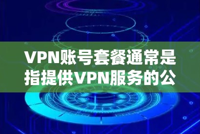 VPN账号套餐通常是指提供VPN服务的公司或平台提供的服务包,通常包括以下几个方面