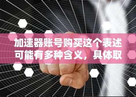 加速器账号购买这个表述可能有多种含义，具体取决于上下文。以下是一些可能的解释和相关信息
