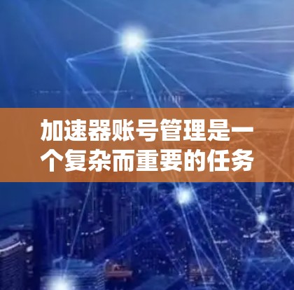 加速器账号管理是一个复杂而重要的任务,涉及多个方面的考量。以下是对加速器账号管理的系统性分析和总结