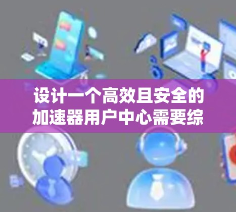 设计一个高效且安全的加速器用户中心需要综合考虑用户管理、系统设置、监控、安全等多个方面。以下是一个详细的设计方案 设计一个高效且安全的加速器用户中心需要综合考虑用户管理、系统设置、监控、安全等多个方面。以下是一个详细的设计方案
