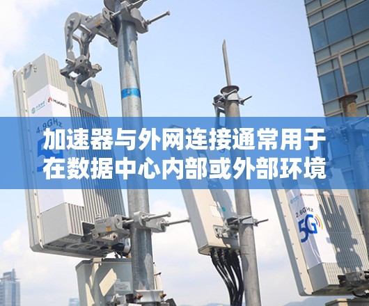 加速器与外网连接通常用于在数据中心内部或外部环境中实现数据的高效传输和处理。在实际操作中,可能会涉及到以下几个方面的考虑和配置