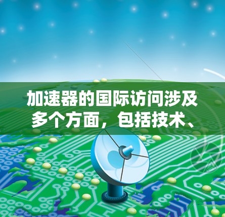 加速器的国际访问涉及多个方面,包括技术、合作机制、法律和政策等。以下是一些关键点