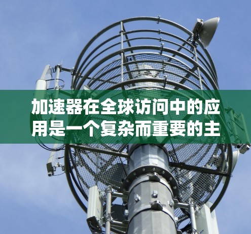 加速器在全球访问中的应用是一个复杂而重要的主题,涉及分布式系统、网络协议、一致性算法以及实际应用场景。以下是对这一主题的总结和分析