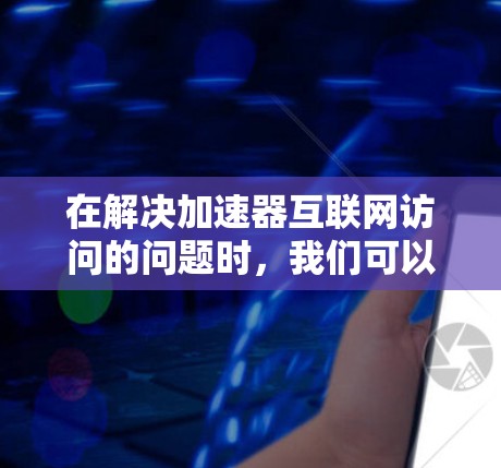 在解决加速器互联网访问的问题时，我们可以从以下几个关键点进行分析和设计