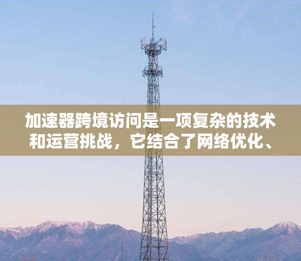 加速器跨境访问是一项复杂的技术和运营挑战，它结合了网络优化、数据传输效率和安全性等多个方面。以下是对加速器跨境访问的详细分析和总结