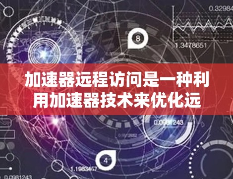 加速器远程访问是一种利用加速器技术来优化远程数据访问效率的方法。以下是对这一技术的详细分析和总结