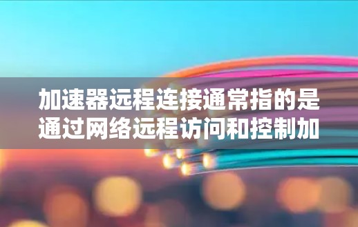 加速器远程连接通常指的是通过网络远程访问和控制加速器设备的功能。以下是一些常见的方法和工具,帮助你实现加速器的远程连接