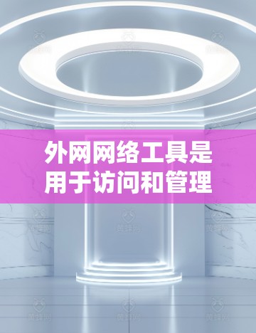外网网络工具是用于访问和管理外部网络资源的各种工具，涵盖了远程控制、网络存储、VPN、云计算、监控和安全等多个方面。以下是对这些工具的详细分类和总结