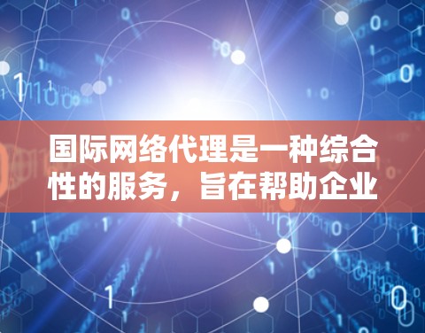 国际网络代理是一种综合性的服务，旨在帮助企业在全球范围内高效、安全地管理网络资源和数据流。以下是国际网络代理的详细分析