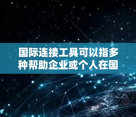 国际连接工具可以指多种帮助企业或个人在国际市场中建立联系、进行跨境合作或管理国际业务的工具和平台。以下是一些常见的国际连接工具 国际连接工具可以指多种帮助企业或个人在国际市场中建立联系、进行跨境合作或管理国际业务的工具和平台。以下是一些常见的国际连接工具