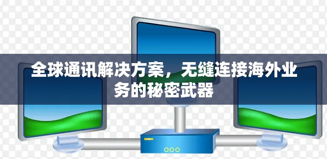 全球通讯解决方案,无缝连接海外业务的秘密武器