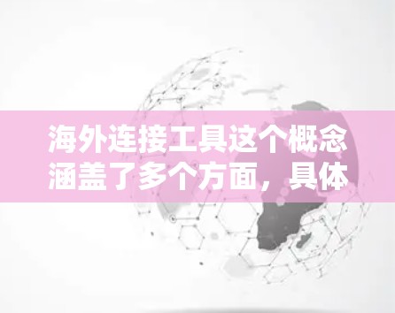 海外连接工具这个概念涵盖了多个方面，具体取决于你需要连接的内容、场景和目的。以下是一些常见的海外连接工具和解决方案，帮助你连接到海外市场或资源