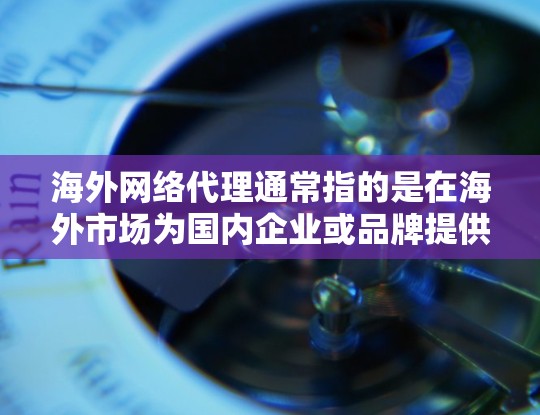 海外网络代理通常指的是在海外市场为国内企业或品牌提供服务或产品的代理商。这种模式允许国内企业通过合作伙伴在海外建立业务网络，实现国际市场拓展。以下是一些关于海外网络代理的关键点和建议