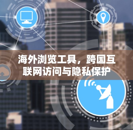 海外浏览工具，跨国互联网访问与隐私保护
